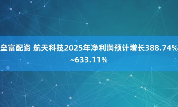 垒富配资 航天科技2025年净利润预计增长388.74%~633.11%