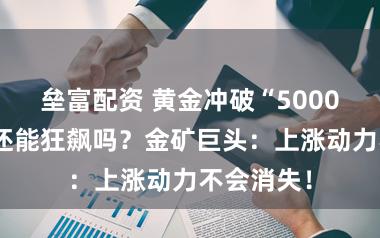垒富配资 黄金冲破“5000大关”后还能狂飙吗？金矿巨头：上涨动力不会消失！