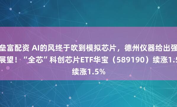 垒富配资 AI的风终于吹到模拟芯片，德州仪器给出强劲展望！“全芯”科创芯片ETF华宝（589190）续涨1.5%