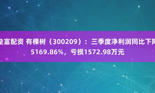 垒富配资 有棵树（300209）：三季度净利润同比下降5169.86%，亏损1572.98万元
