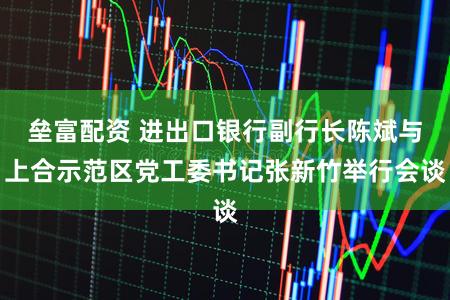 垒富配资 进出口银行副行长陈斌与上合示范区党工委书记张新竹举行会谈