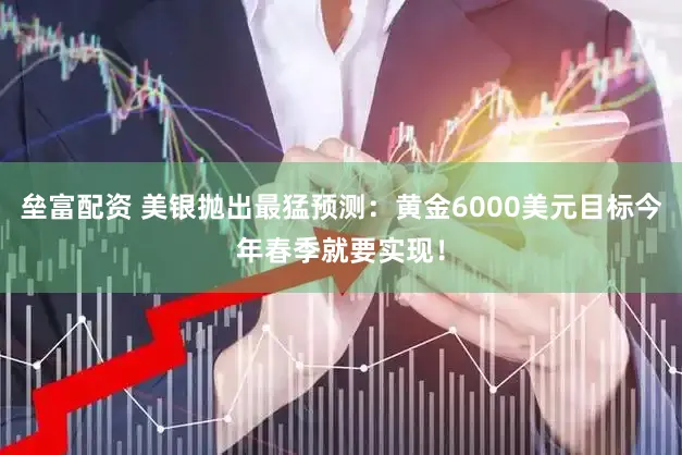 垒富配资 美银抛出最猛预测：黄金6000美元目标今年春季就要实现！