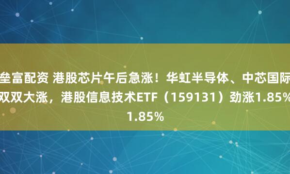 垒富配资 港股芯片午后急涨！华虹半导体、中芯国际双双大涨，港股信息技术ETF（159131）劲涨1.85%
