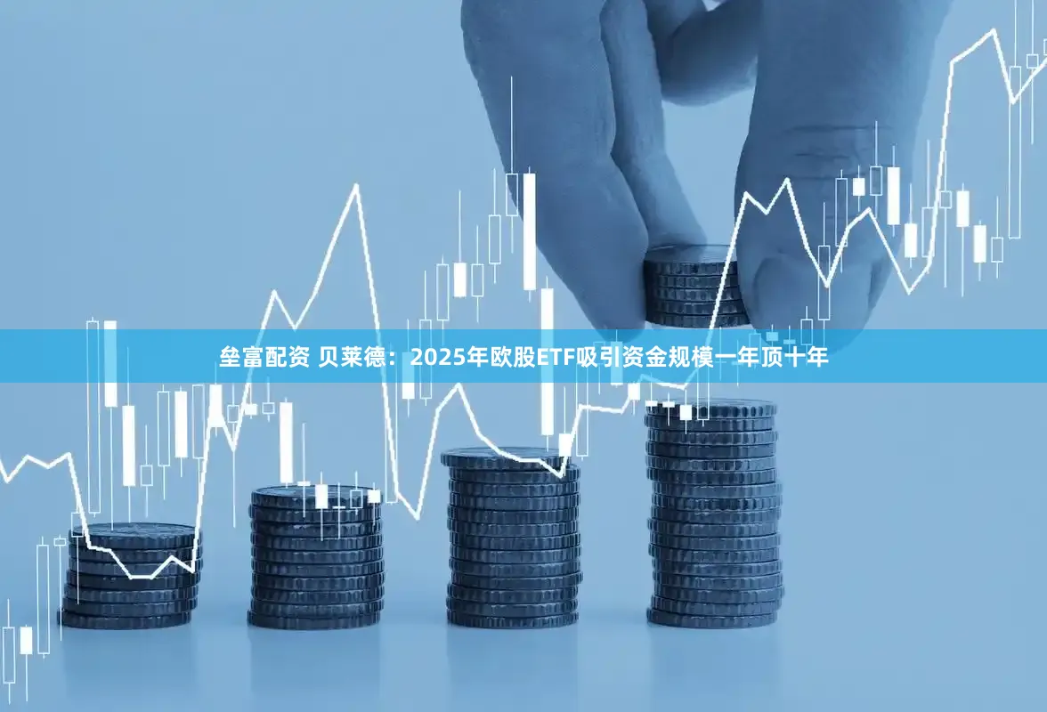 垒富配资 贝莱德：2025年欧股ETF吸引资金规模一年顶十年