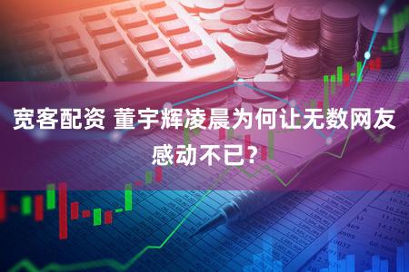 宽客配资 董宇辉凌晨为何让无数网友感动不已？