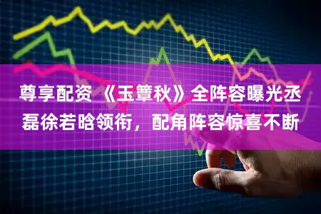 尊享配资 《玉簟秋》全阵容曝光丞磊徐若晗领衔，配角阵容惊喜不断