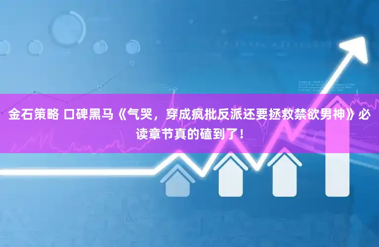 金石策略 口碑黑马《气哭，穿成疯批反派还要拯救禁欲男神》必读章节真的磕到了！