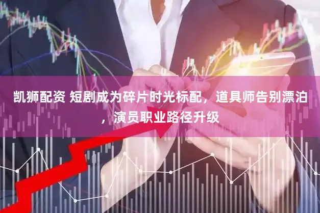 凯狮配资 短剧成为碎片时光标配，道具师告别漂泊，演员职业路径升级
