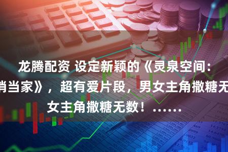 龙腾配资 设定新颖的《灵泉空间：农门长姐俏当家》，超有爱片段，男女主角撒糖无数！……