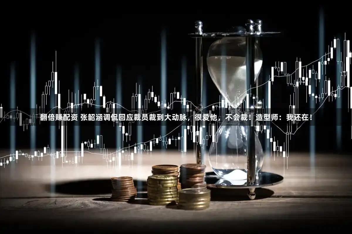 翻倍赚配资 张韶涵调侃回应裁员裁到大动脉，很爱他，不会裁！造型师：我还在！