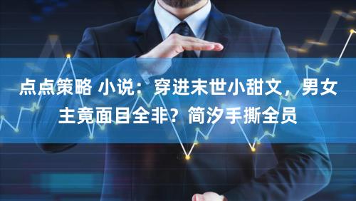 点点策略 小说：穿进末世小甜文，男女主竟面目全非？简汐手撕全员