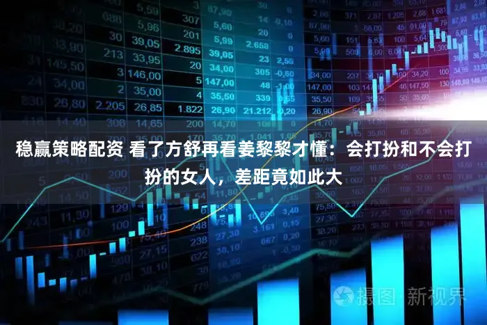 稳赢策略配资 看了方舒再看姜黎黎才懂：会打扮和不会打扮的女人，差距竟如此大