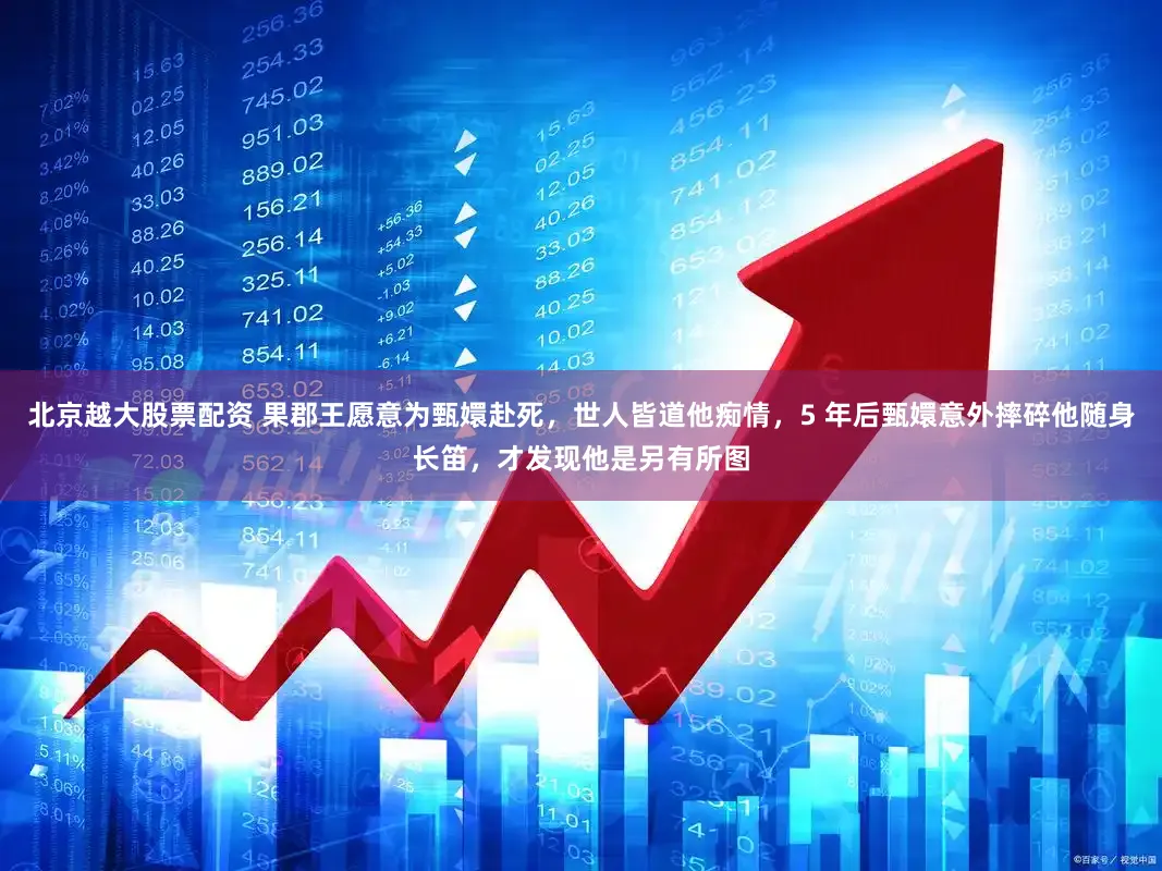 北京越大股票配资 果郡王愿意为甄嬛赴死，世人皆道他痴情，5 年后甄嬛意外摔碎他随身长笛，才发现他是另有所图