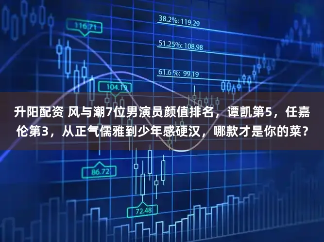 升阳配资 风与潮7位男演员颜值排名，谭凯第5，任嘉伦第3，从正气儒雅到少年感硬汉，哪款才是你的菜？