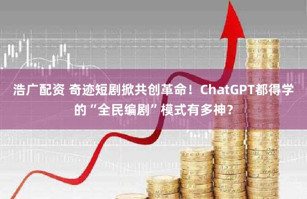 浩广配资 奇迹短剧掀共创革命！ChatGPT都得学的“全民编剧”模式有多神？