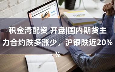 积金湾配资 开盘|国内期货主力合约跌多涨少，沪银跌近20%