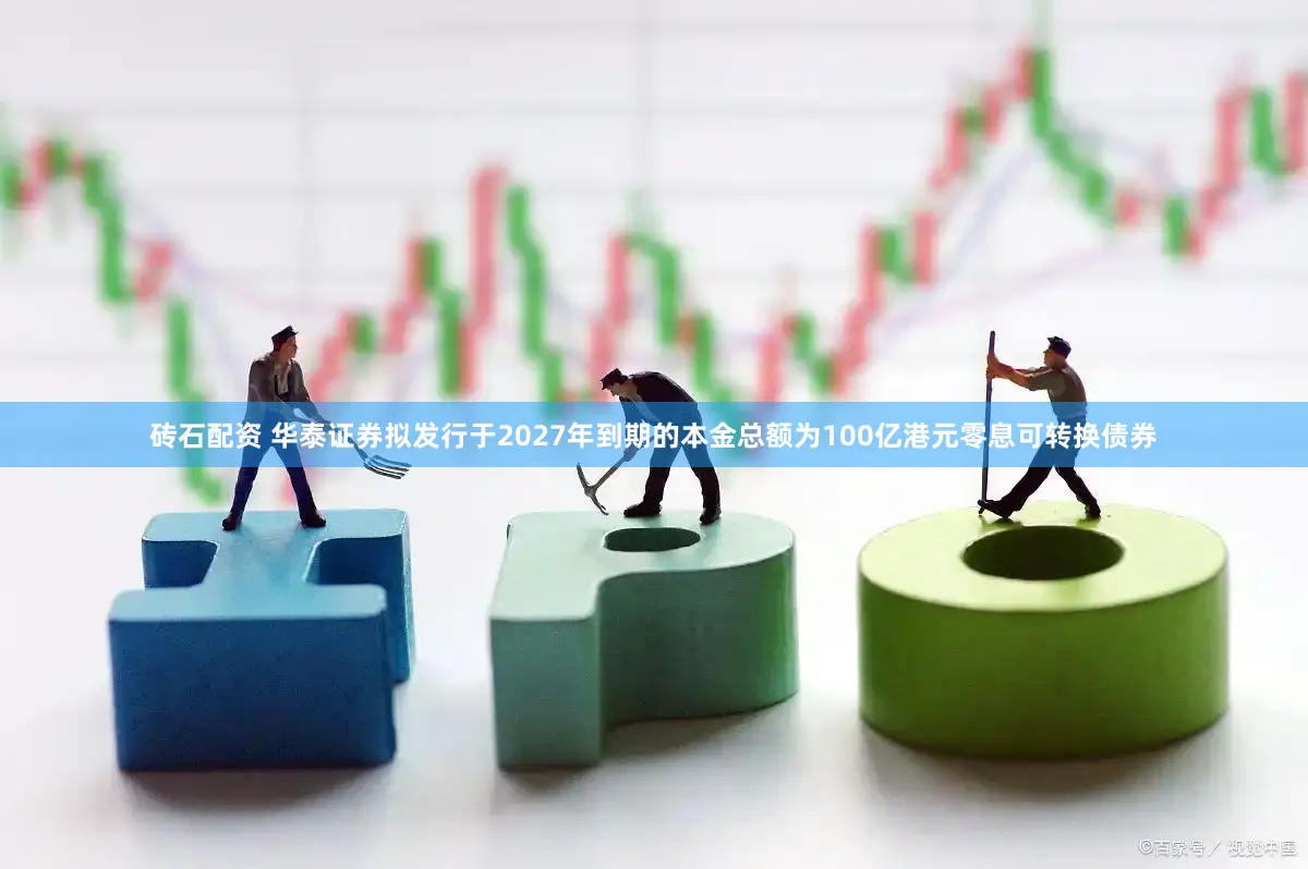 砖石配资 华泰证券拟发行于2027年到期的本金总额为100亿港元零息可转换债券