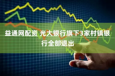 益通网配资 光大银行旗下3家村镇银行全部退出