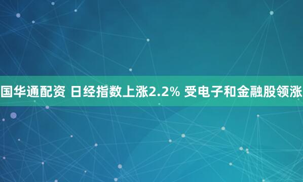 国华通配资 日经指数上涨2.2% 受电子和金融股领涨