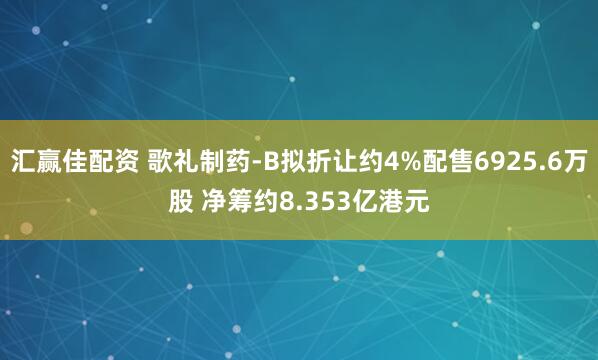 汇赢佳配资 歌礼制药-B拟折让约4%配售6925.6万股 净筹约8.353亿港元