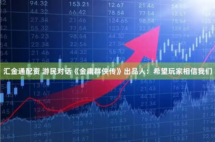 汇金通配资 游民对话《金庸群侠传》出品人：希望玩家相信我们