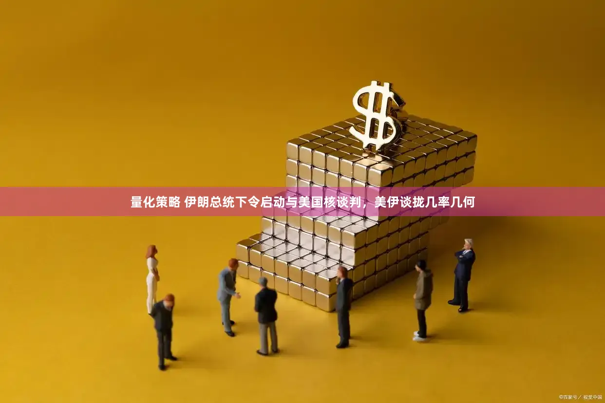 量化策略 伊朗总统下令启动与美国核谈判，美伊谈拢几率几何