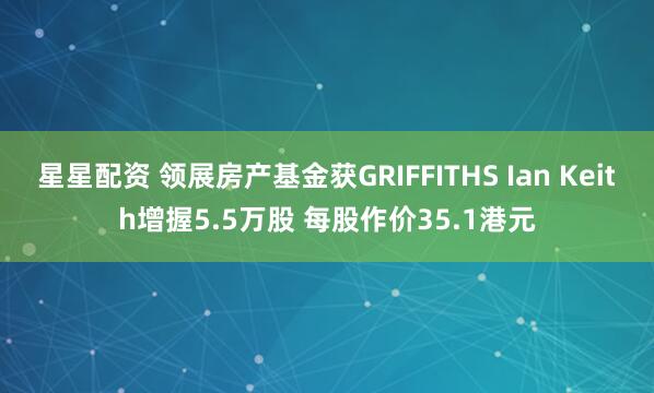 星星配资 领展房产基金获GRIFFITHS Ian Keith增握5.5万股 每股作价35.1港元