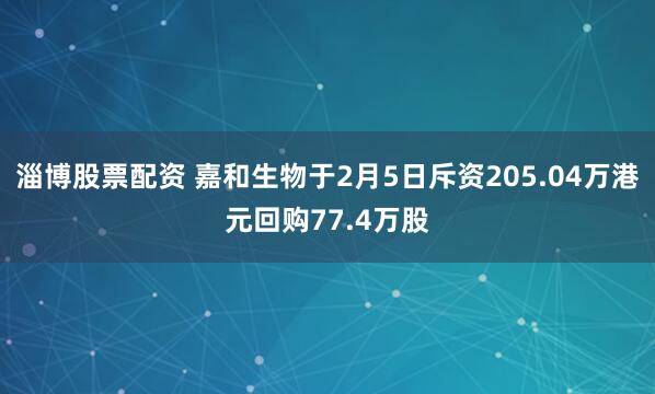 淄博股票配资 嘉和生物于2月5日斥资205.04万港元回购77.4万股