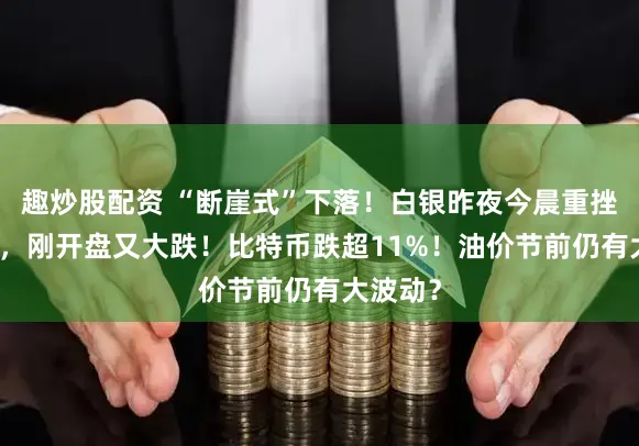 趣炒股配资 “断崖式”下落！白银昨夜今晨重挫超20%，刚开盘又大跌！比特币跌超11%！油价节前仍有大波动？