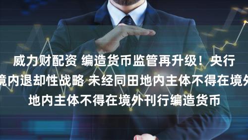 威力财配资 编造货币监管再升级！央行等八部门重申境内退却性战略 未经同田地内主体不得在境外刊行编造货币