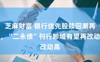 芝麻财富 银行优先股赎回潮再起，“二永债”刊行畛域有望再改动高