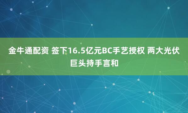 金牛通配资 签下16.5亿元BC手艺授权 两大光伏巨头持手言和