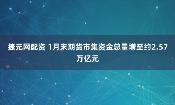 捷元网配资 1月末期货市集资金总量增至约2.57万亿元
