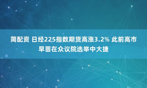 简配资 日经225指数期货高涨3.2% 此前高市早苗在众议院选举中大捷
