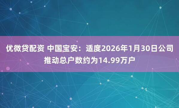 优微贷配资 中国宝安：适度2026年1月30日公司推动总户数约为14.99万户