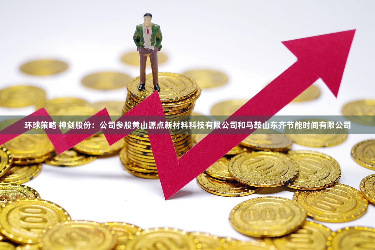 环球策略 神剑股份：公司参股黄山源点新材料科技有限公司和马鞍山东齐节能时间有限公司