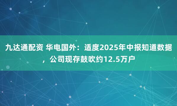 九达通配资 华电国外：适度2025年中报知道数据，公司现存鼓吹约12.5万户