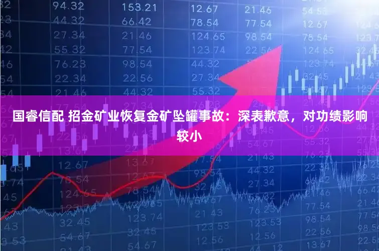 国睿信配 招金矿业恢复金矿坠罐事故：深表歉意，对功绩影响较小