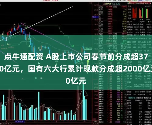 点牛通配资 A股上市公司春节前分成超3700亿元,国有六大行累计现款分成超2000亿元