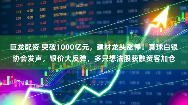 巨龙配资 突破1000亿元，建材龙头涨停！寰球白银协会发声，银价大反弹，多只想法股获融资客加仓