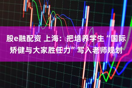 股e融配资 上海：把培养学生“国际矫健与大家胜任力”写入老师规划
