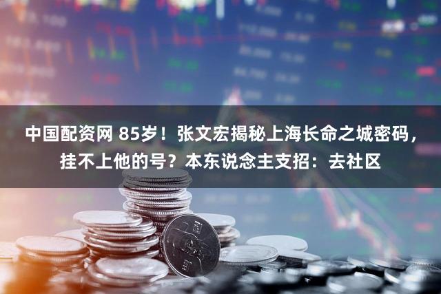 中国配资网 85岁！张文宏揭秘上海长命之城密码，挂不上他的号？本东说念主支招：去社区