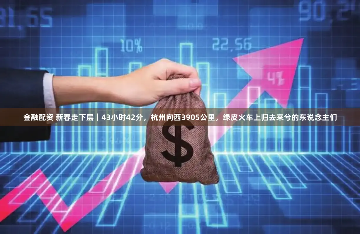 金融配资 新春走下层｜43小时42分，杭州向西3905公里，绿皮火车上归去来兮的东说念主们