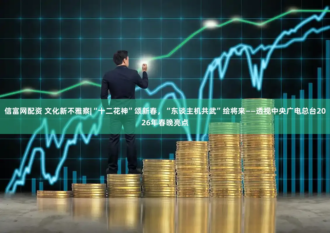 信富网配资 文化新不雅察|“十二花神”颂新春，“东谈主机共武”绘将来——透视中央广电总台2026年春晚亮点