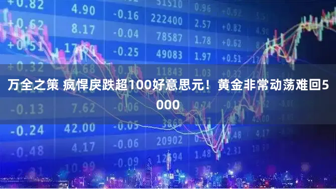 万全之策 疯悍戾跌超100好意思元！黄金非常动荡难回5000