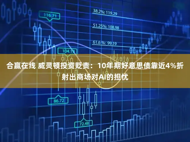 合赢在线 威灵顿投资贬责：10年期好意思债靠近4%折射出商场对AI的担忧