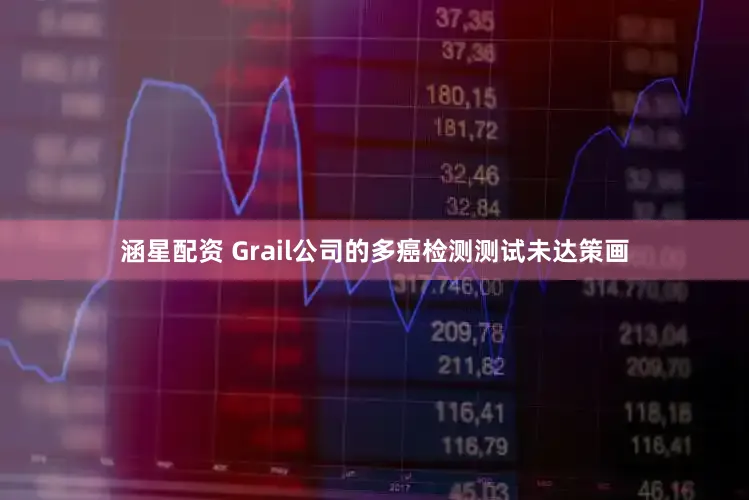 涵星配资 Grail公司的多癌检测测试未达策画