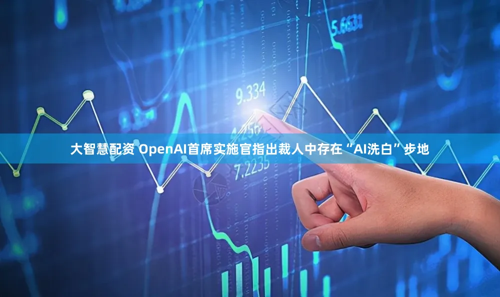 大智慧配资 OpenAI首席实施官指出裁人中存在“AI洗白”步地