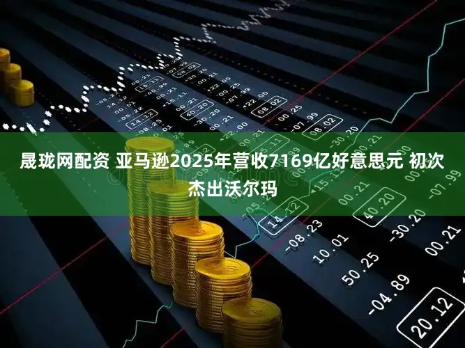 晟珑网配资 亚马逊2025年营收7169亿好意思元 初次杰出沃尔玛