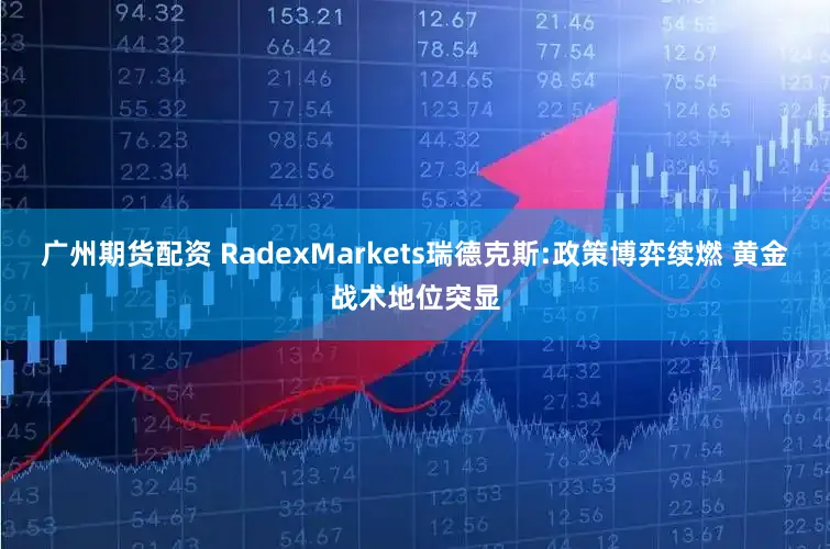 广州期货配资 RadexMarkets瑞德克斯:政策博弈续燃 黄金战术地位突显